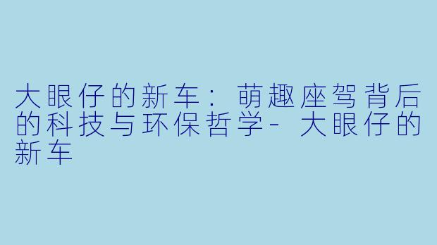 大眼仔的新车：萌趣座驾背后的科技与环保哲学-大眼仔的新车