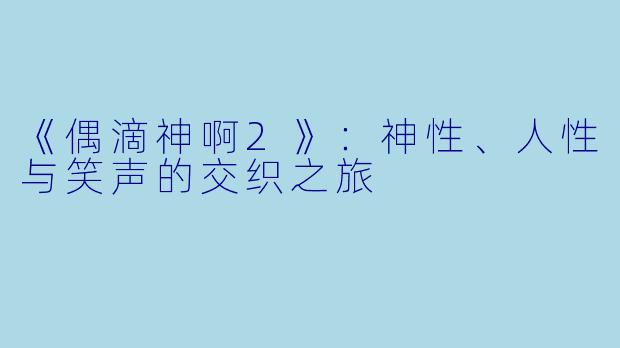 《偶滴神啊2》：神性、人性与笑声的交织之旅