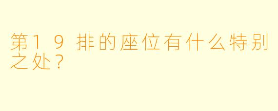 第19排的座位有什么特别之处？
