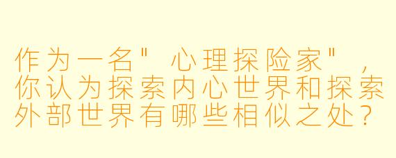 作为一名"心理探险家",你认为探索内心世界和探索外部世界有哪些相似之处?