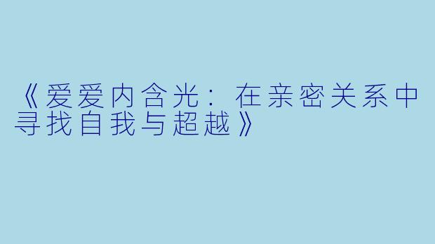 《爱爱内含光：在亲密关系中寻找自我与超越》