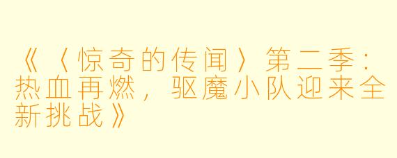《〈惊奇的传闻〉第二季：热血再燃，驱魔小队迎来全新挑战》