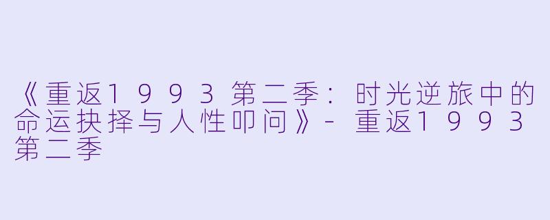 《重返1993第二季：时光逆旅中的命运抉择与人性叩问》-重返1993第二季