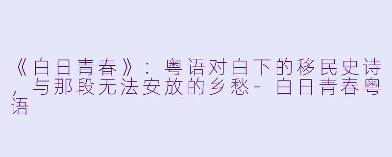 《白日青春》：粤语对白下的移民史诗，与那段无法安放的乡愁-白日青春粤语