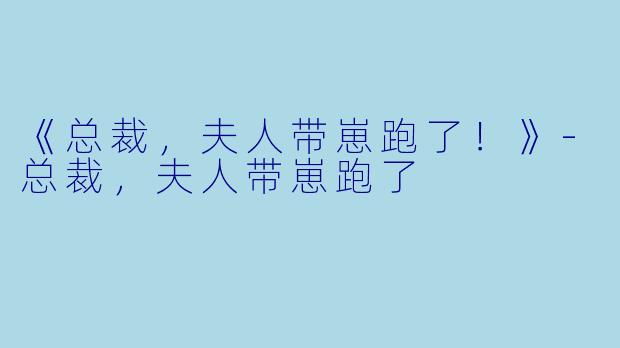 《总裁，夫人带崽跑了！》-总裁，夫人带崽跑了