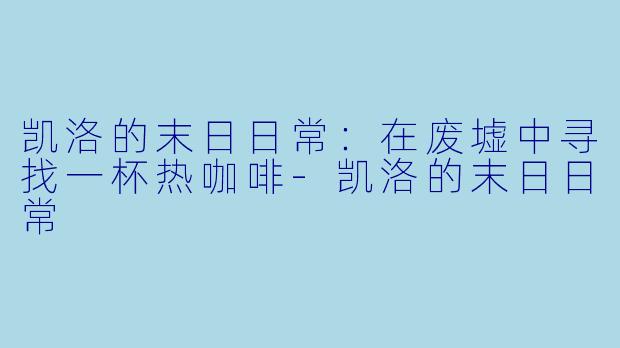 凯洛的末日日常：在废墟中寻找一杯热咖啡-凯洛的末日日常