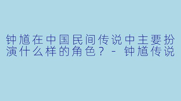 钟馗在中国民间传说中主要扮演什么样的角色？-钟馗传说