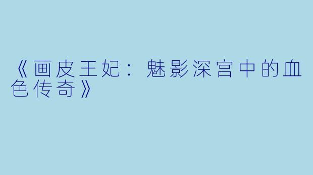 《画皮王妃：魅影深宫中的血色传奇》