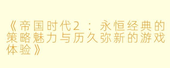 《帝国时代2：永恒经典的策略魅力与历久弥新的游戏体验》