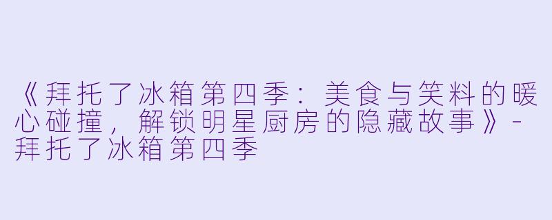 《拜托了冰箱第四季：美食与笑料的暖心碰撞，解锁明星厨房的隐藏故事》-拜托了冰箱第四季