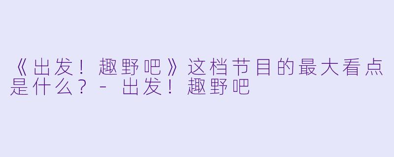 《出发！趣野吧》这档节目的最大看点是什么？