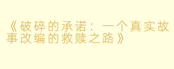《破碎的承诺：一个真实故事改编的救赎之路》