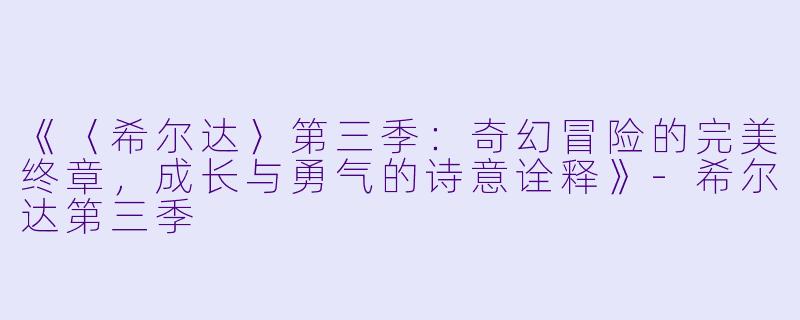 《〈希尔达〉第三季：奇幻冒险的完美终章，成长与勇气的诗意诠释》-希尔达第三季