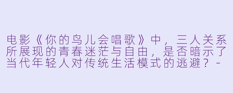 电影《你的鸟儿会唱歌》中，三人关系所展现的青春迷茫与自由，是否暗示了当代年轻人对传统生活模式的逃避？