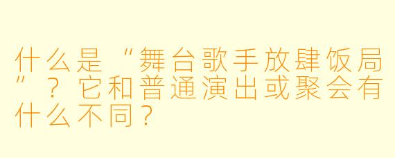 什么是“舞台歌手放肆饭局”？它和普通演出或聚会有什么不同？