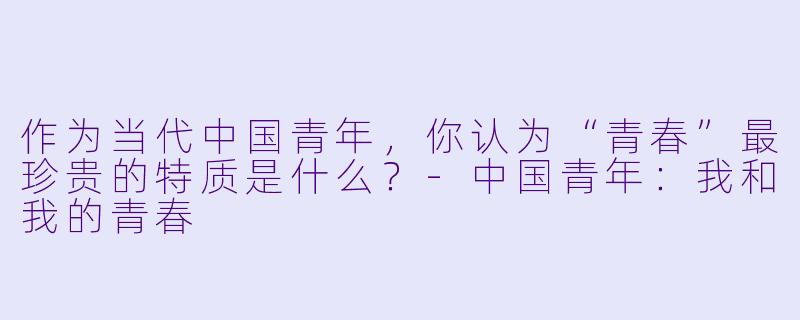 作为当代中国青年，你认为“青春”最珍贵的特质是什么？-中国青年：我和我的青春