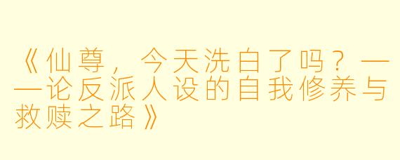 《仙尊，今天洗白了吗？——论反派人设的自我修养与救赎之路》