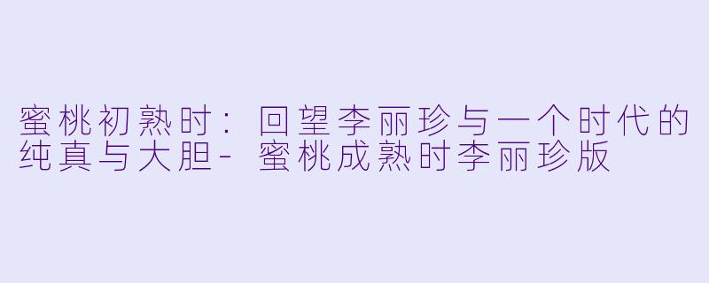 蜜桃初熟时：回望李丽珍与一个时代的纯真与大胆-蜜桃成熟时李丽珍版