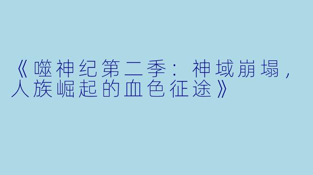 《噬神纪第二季：神域崩塌，人族崛起的血色征途》