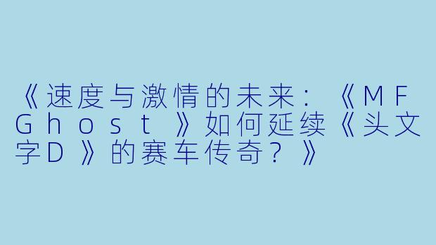《速度与激情的未来：《MFGhost》如何延续《头文字D》的赛车传奇？》