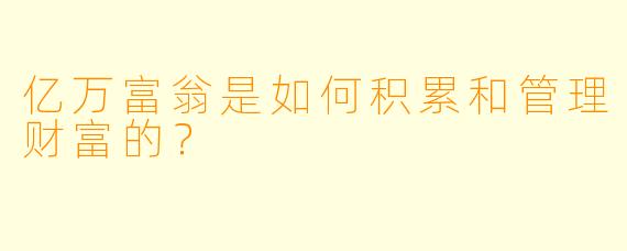 亿万富翁是如何积累和管理财富的?