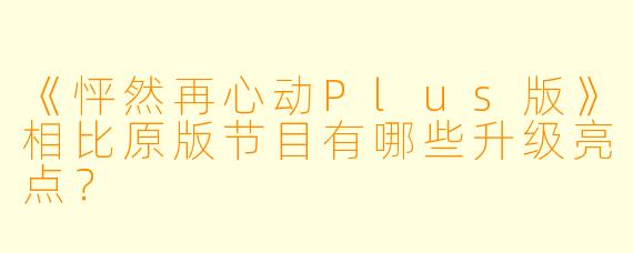 《怦然再心动Plus版》相比原版节目有哪些升级亮点？