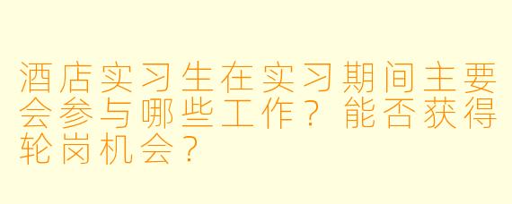 酒店实习生在实习期间主要会参与哪些工作?能否获得轮岗机会?