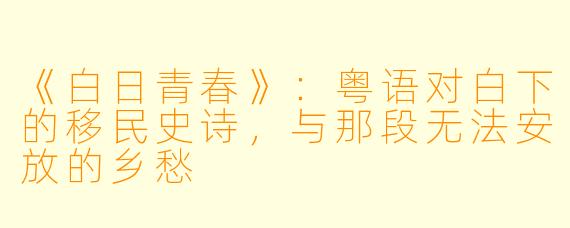 《白日青春》：粤语对白下的移民史诗，与那段无法安放的乡愁
