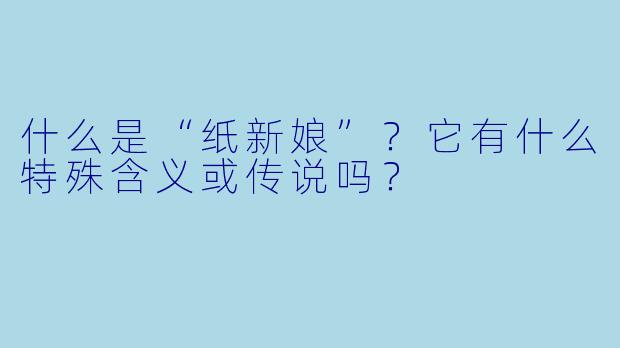 什么是“纸新娘”？它有什么特殊含义或传说吗？
