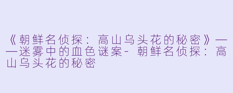 《朝鲜名侦探：高山乌头花的秘密》——迷雾中的血色谜案-朝鲜名侦探：高山乌头花的秘密