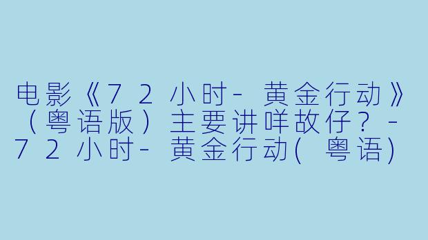 电影《72小时-黄金行动》(粤语版)主要讲咩故仔?