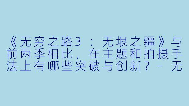 《无穷之路3：无垠之疆》与前两季相比，在主题和拍摄手法上有哪些突破与创新？-无穷之路3：无垠之疆