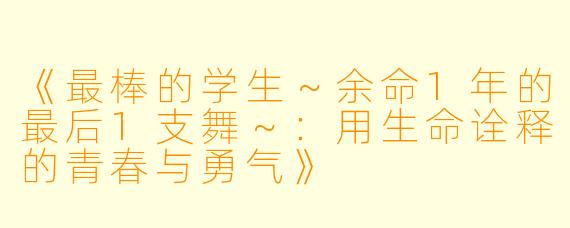 《最棒的学生～余命1年的最后1支舞～：用生命诠释的青春与勇气》