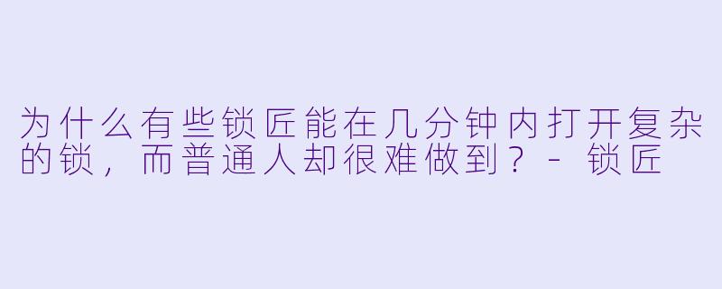 为什么有些锁匠能在几分钟内打开复杂的锁，而普通人却很难做到？-锁匠