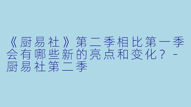 《厨易社》第二季相比第一季会有哪些新的亮点和变化？-厨易社第二季