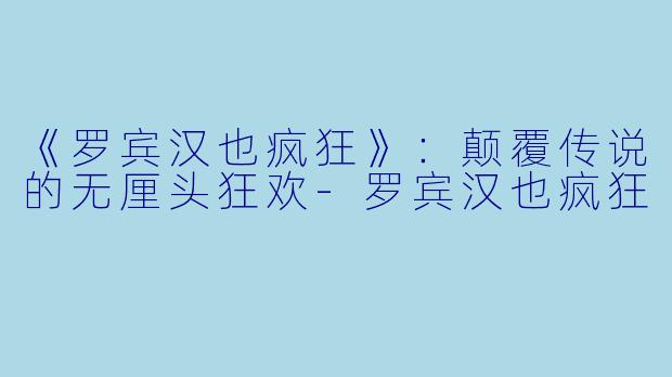 《罗宾汉也疯狂》：颠覆传说的无厘头狂欢-罗宾汉也疯狂
