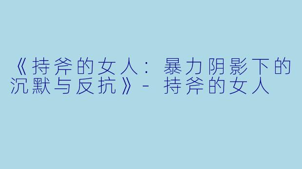 《持斧的女人:暴力阴影下的沉默与反抗》