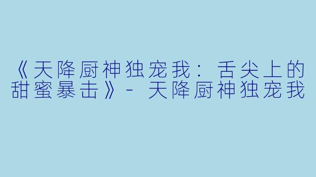 《天降厨神独宠我：舌尖上的甜蜜暴击》-天降厨神独宠我