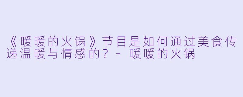 《暖暖的火锅》节目是如何通过美食传递温暖与情感的？-暖暖的火锅