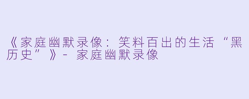 《家庭幽默录像：笑料百出的生活“黑历史”》-家庭幽默录像
