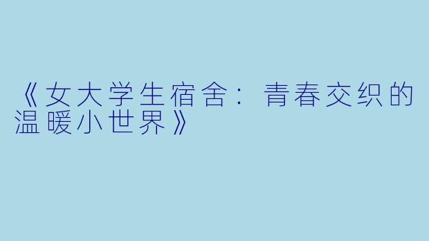 《女大学生宿舍：青春交织的温暖小世界》