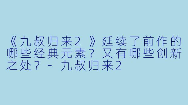 《九叔归来2》延续了前作的哪些经典元素？又有哪些创新之处？-九叔归来2
