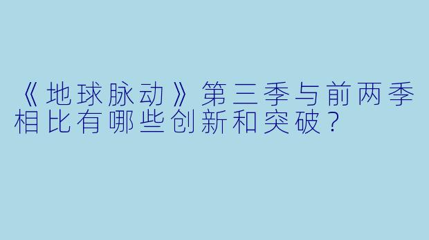 《地球脉动》第三季与前两季相比有哪些创新和突破？