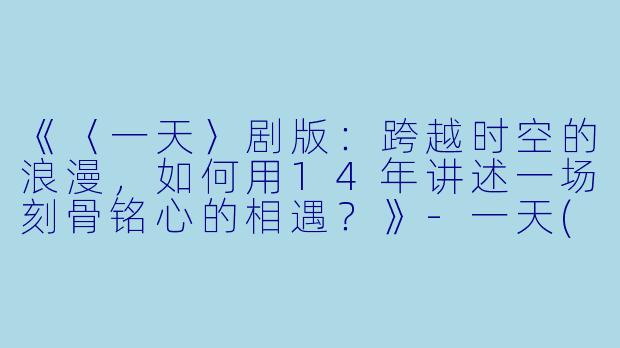 《〈一天〉剧版：跨越时空的浪漫，如何用14年讲述一场刻骨铭心的相遇？》-一天(剧版)