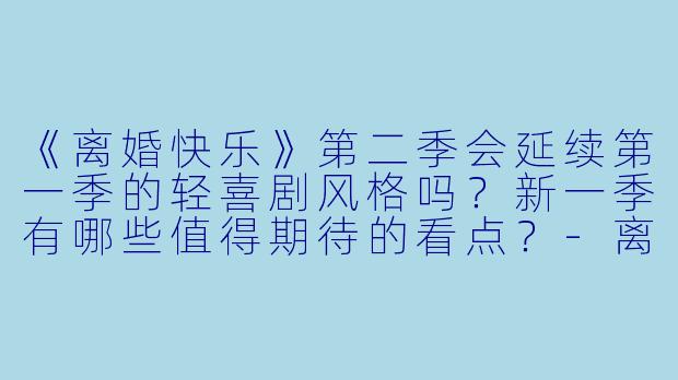《离婚快乐》第二季会延续第一季的轻喜剧风格吗？新一季有哪些值得期待的看点？-离婚快乐第二季