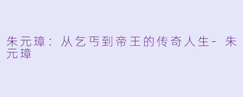 朱元璋：从乞丐到帝王的传奇人生-朱元璋