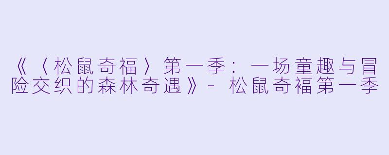 《〈松鼠奇福〉第一季：一场童趣与冒险交织的森林奇遇》-松鼠奇褔第一季