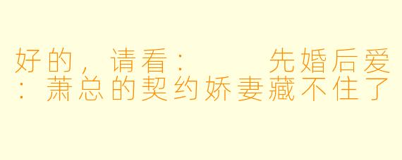 好的，请看：

先婚后爱：萧总的契约娇妻藏不住了