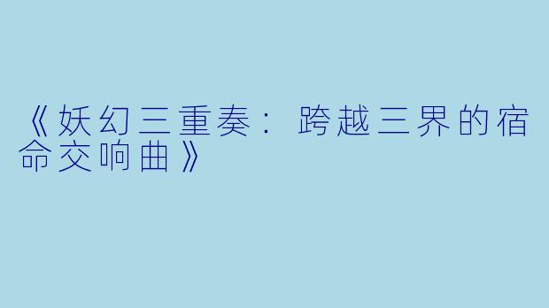 《妖幻三重奏：跨越三界的宿命交响曲》