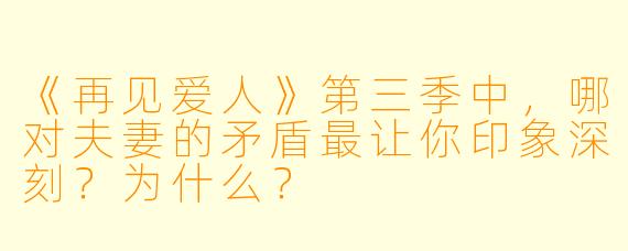 《再见爱人》第三季中，哪对夫妻的矛盾最让你印象深刻？为什么？
